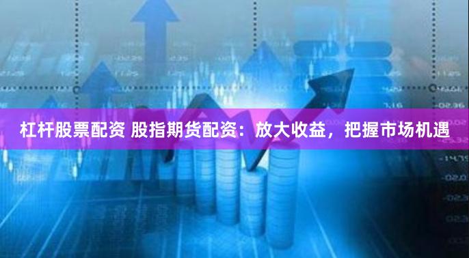 杠杆股票配资 股指期货配资：放大收益，把握市场机遇