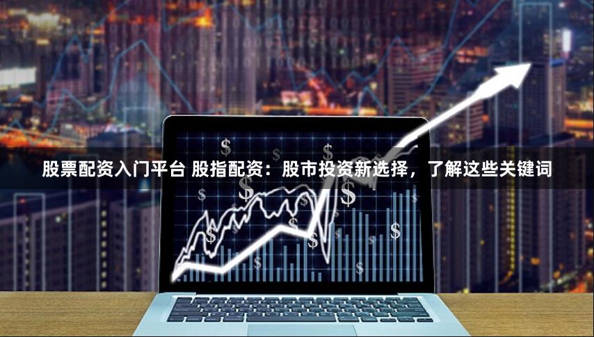 股票配资入门平台 股指配资：股市投资新选择，了解这些关键词