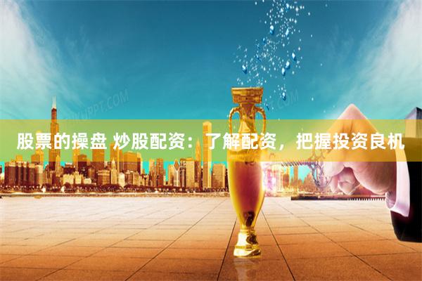 股票的操盘 炒股配资：了解配资，把握投资良机