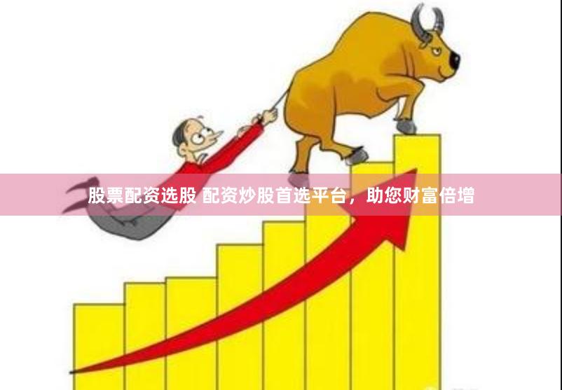 股票配资选股 配资炒股首选平台，助您财富倍增
