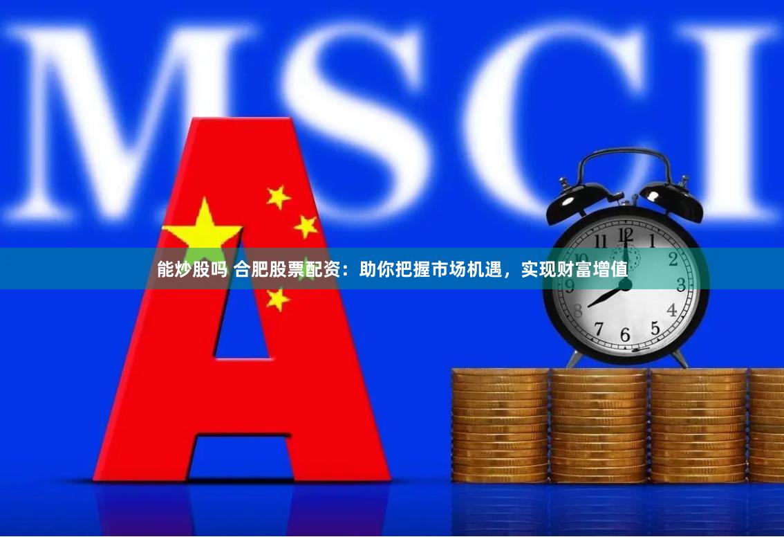 能炒股吗 合肥股票配资：助你把握市场机遇，实现财富增值
