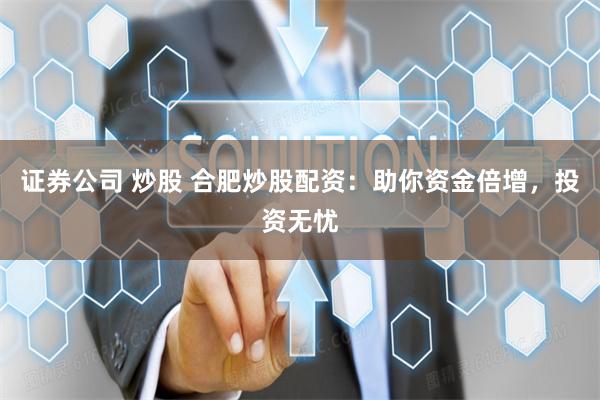 证券公司 炒股 合肥炒股配资：助你资金倍增，投资无忧