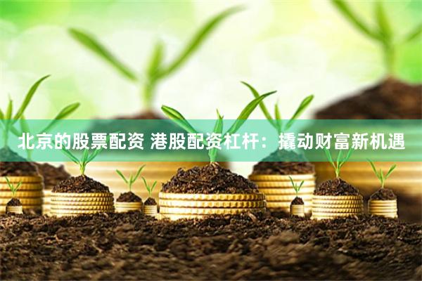 北京的股票配资 港股配资杠杆：撬动财富新机遇