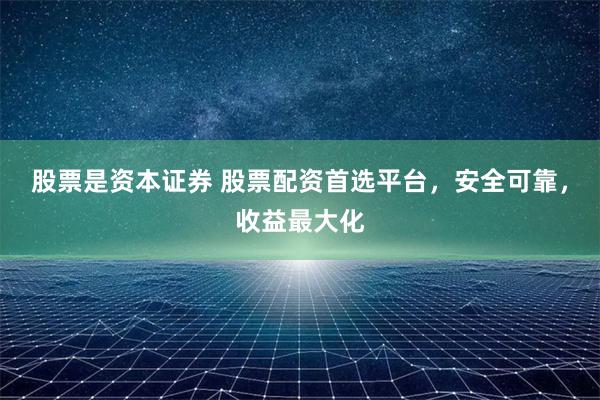 股票是资本证券 股票配资首选平台，安全可靠，收益最大化