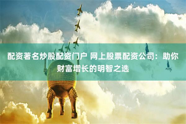 配资著名炒股配资门户 网上股票配资公司：助你财富增长的明智之选