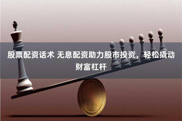 股票配资话术 无息配资助力股市投资，轻松撬动财富杠杆