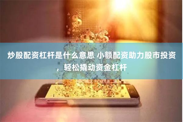 炒股配资杠杆是什么意思 小额配资助力股市投资，轻松撬动资金杠杆
