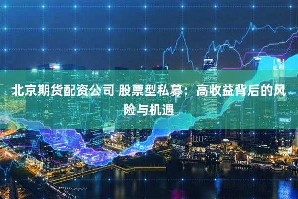 北京期货配资公司 股票型私募：高收益背后的风险与机遇