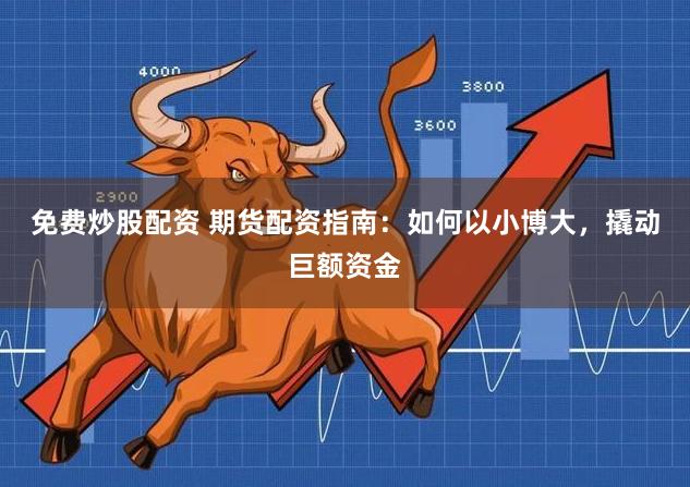 免费炒股配资 期货配资指南：如何以小博大，撬动巨额资金