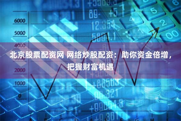 北京股票配资网 网络炒股配资：助你资金倍增，把握财富机遇