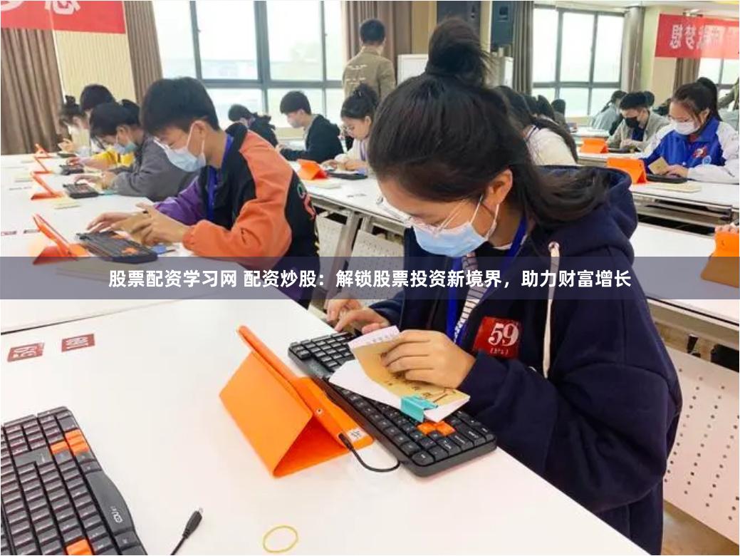 股票配资学习网 配资炒股：解锁股票投资新境界，助力财富增长