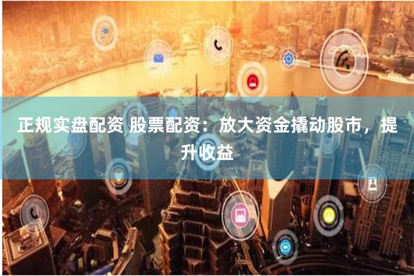 正规实盘配资 股票配资：放大资金撬动股市，提升收益