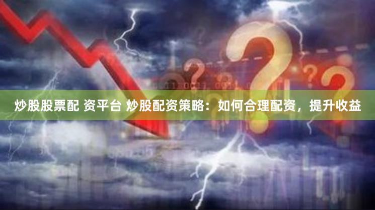 炒股股票配 资平台 炒股配资策略：如何合理配资，提升收益