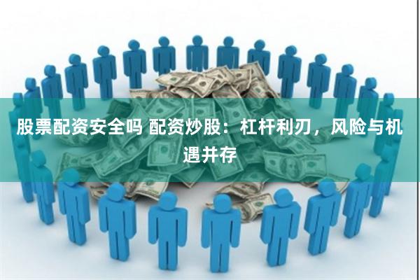 股票配资安全吗 配资炒股：杠杆利刃，风险与机遇并存